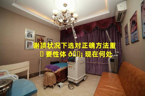 谢顶状况下选对正确方法重 ☘ 要性体 🐡 现在何处